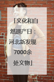 文化和自然遗产日：河北新发现7000余处文物