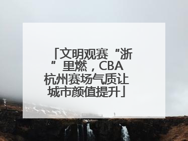 文明观赛“浙”里燃，CBA杭州赛场气质让城市颜值提升