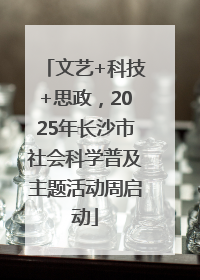 文艺+科技+思政，2025年长沙市社会科学普及主题活动周启动