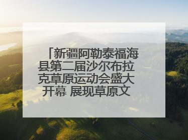新疆阿勒泰福海县第二届沙尔布拉克草原运动会盛大开幕 展现草原文化魅力
