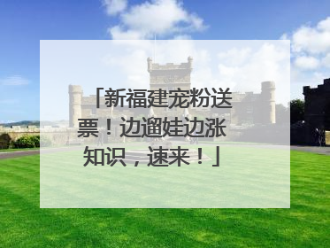 新福建宠粉送票！边遛娃边涨知识，速来！