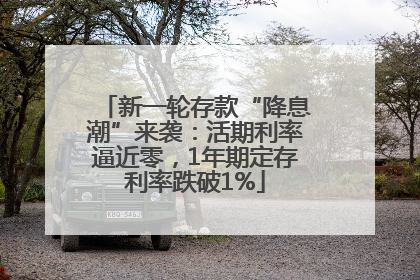 新一轮存款“降息潮”来袭：活期利率逼近零，1年期定存利率跌破1%