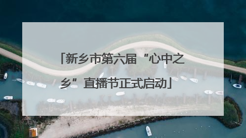 新乡市第六届“心中之乡”直播节正式启动