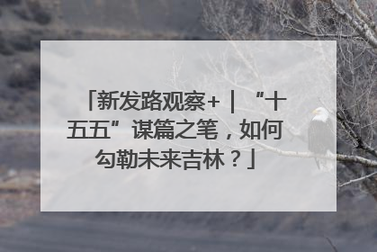 新发路观察+｜“十五五”谋篇之笔，如何勾勒未来吉林？
