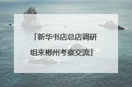 新华书店总店调研组来郴州考察交流