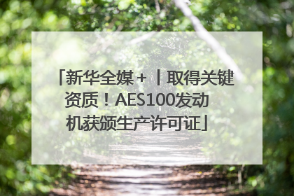 新华全媒＋丨取得关键资质！AES100发动机获颁生产许可证