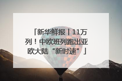 新华鲜报丨11万列！中欧班列跑出亚欧大陆“新时速”