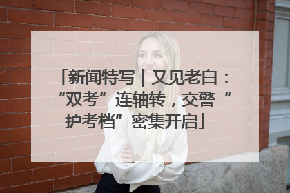 新闻特写｜又见老白：“双考”连轴转，交警“护考档”密集开启