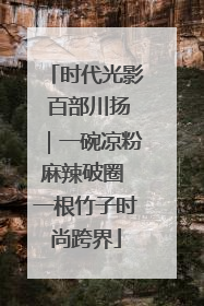时代光影 百部川扬｜一碗凉粉麻辣破圈 一根竹子时尚跨界