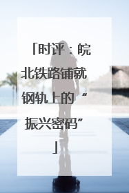 时评：皖北铁路铺就钢轨上的“振兴密码”