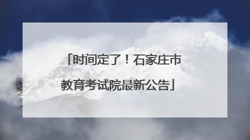 时间定了！石家庄市教育考试院最新公告