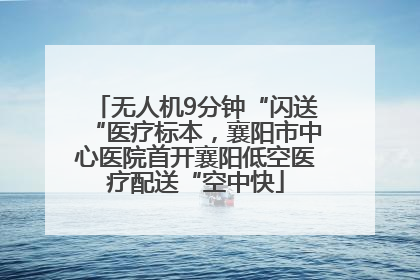 无人机9分钟“闪送“医疗标本，襄阳市中心医院首开襄阳低空医疗配送“空中快