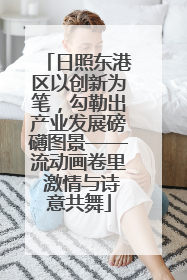 日照东港区以创新为笔，勾勒出产业发展磅礴图景——流动画卷里 激情与诗意共舞