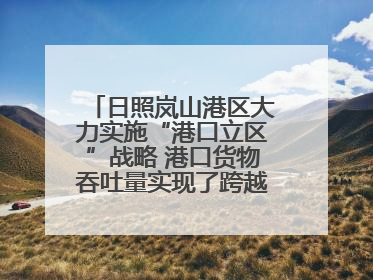 日照岚山港区大力实施“港口立区”战略 港口货物吞吐量实现了跨越式增长