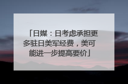 日媒：日考虑承担更多驻日美军经费，美可能进一步提高要价