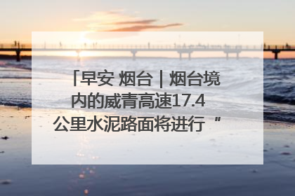 早安 烟台｜烟台境内的威青高速17.4公里水泥路面将进行“白改黑”改造