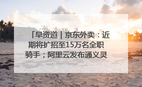 早资道｜京东外卖：近期将扩招至15万名全职骑手；阿里云发布通义灵码AI IDE