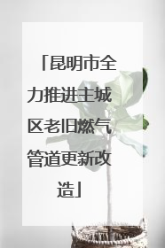 昆明市全力推进主城区老旧燃气管道更新改造