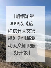 明悟知堂 APP以《这样培养天文兴趣》为引擎驱动天文知识服务升级