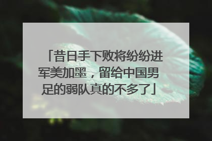 昔日手下败将纷纷进军美加墨，留给中国男足的弱队真的不多了