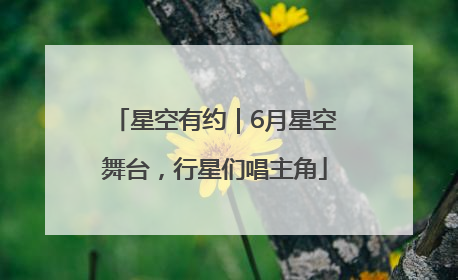 星空有约｜6月星空舞台，行星们唱主角