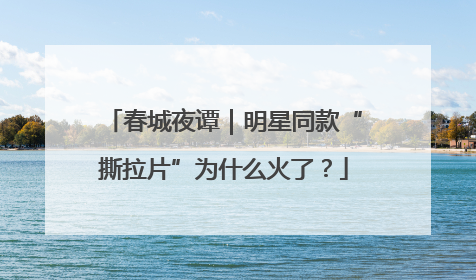 春城夜谭｜明星同款“撕拉片”为什么火了？