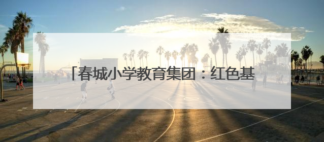 春城小学教育集团：红色基因薪火传 童心向党启新程