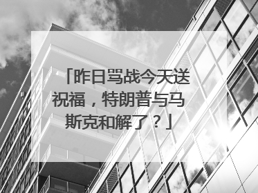 昨日骂战今天送祝福，特朗普与马斯克和解了？