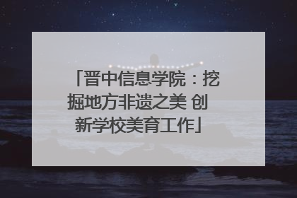 晋中信息学院：挖掘地方非遗之美 创新学校美育工作