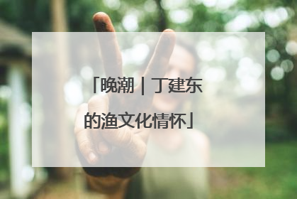 晚潮｜丁建东的渔文化情怀