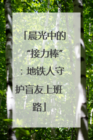 晨光中的“接力棒”：地铁人守护盲友上班路
