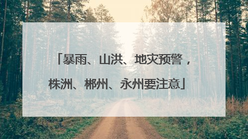 暴雨、山洪、地灾预警，株洲、郴州、永州要注意