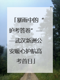 暴雨中的“护考答卷”——武汉新洲公安暖心护航高考首日