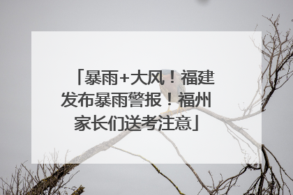 暴雨+大风！福建发布暴雨警报！福州家长们送考注意