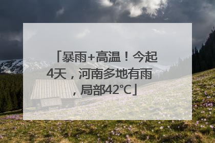 暴雨+高温！今起4天，河南多地有雨，局部42℃