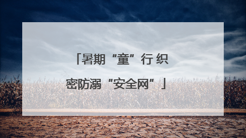 暑期“童”行 织密防溺“安全网”
