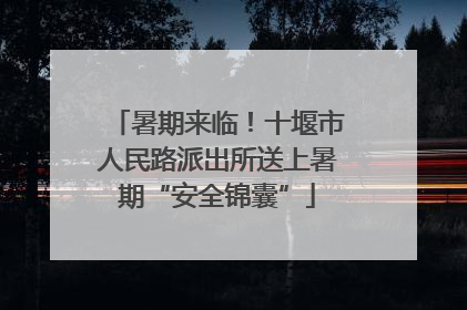 暑期来临！十堰市人民路派出所送上暑期“安全锦囊”