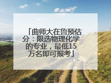 曲师大在鲁预估分：限选物理化学的专业，最低15万名即可报考