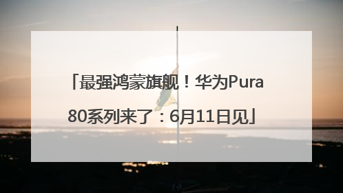 最强鸿蒙旗舰！华为Pura 80系列来了：6月11日见