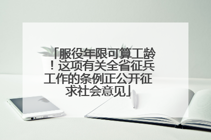 服役年限可算工龄！这项有关全省征兵工作的条例正公开征求社会意见