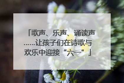 歌声、乐声、诵读声……让孩子们在诗歌与欢乐中迎接“六一”