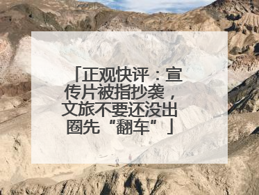 正观快评：宣传片被指抄袭，文旅不要还没出圈先“翻车”