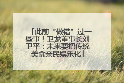 此前“做错”过一些事！卫龙董事长刘卫平：未来要把传统美食亲民娱乐化