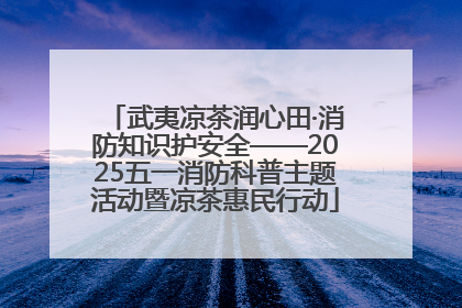 武夷凉茶润心田·消防知识护安全——2025五一消防科普主题活动暨凉茶惠民行动