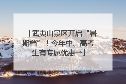 武夷山景区开启“暑期档”！今年中、高考生有专属优惠→