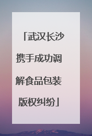 武汉长沙携手成功调解食品包装版权纠纷