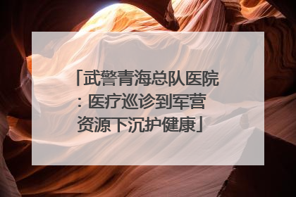 武警青海总队医院：医疗巡诊到军营  资源下沉护健康