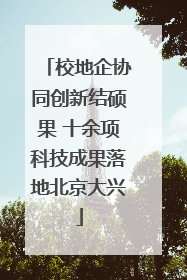 校地企协同创新结硕果 十余项科技成果落地北京大兴