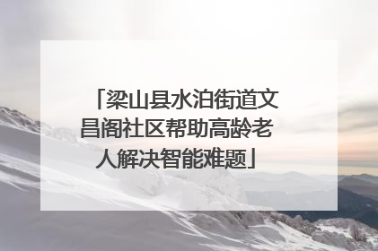 梁山县水泊街道文昌阁社区帮助高龄老人解决智能难题