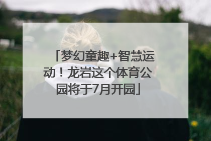 梦幻童趣+智慧运动！龙岩这个体育公园将于7月开园